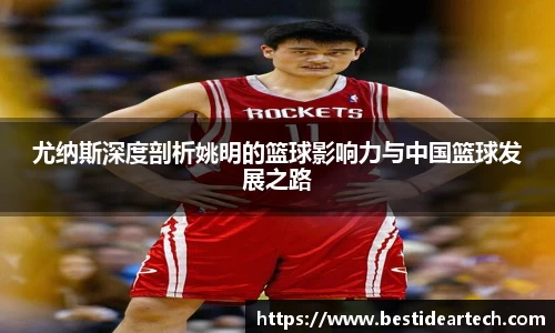 尤纳斯深度剖析姚明的篮球影响力与中国篮球发展之路